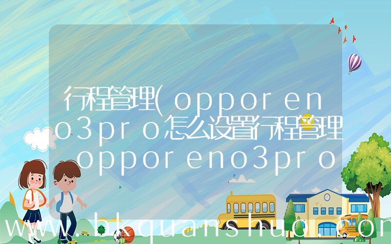 行程管理(opporeno3pro怎么设置行程管理 opporeno3pro设置行程管理的操作步骤【详解】)